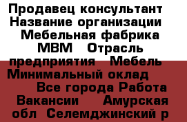 Продавец-консультант › Название организации ­ Мебельная фабрика МВМ › Отрасль предприятия ­ Мебель › Минимальный оклад ­ 45 000 - Все города Работа » Вакансии   . Амурская обл.,Селемджинский р-н